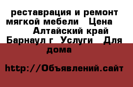 реставрация и ремонт мягкой мебели › Цена ­ 500 - Алтайский край, Барнаул г. Услуги » Для дома   